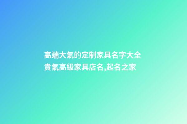 高端大氣的定制家具名字大全 貴氣高級家具店名,起名之家